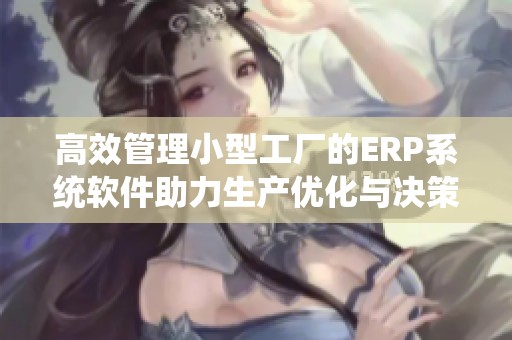 高效管理小型工厂的ERP系统软件助力生产优化与决策升级