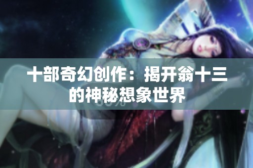 十部奇幻创作：揭开翁十三的神秘想象世界