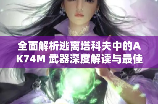 全面解析逃离塔科夫中的AK74M 武器深度解读与最佳改装推荐攻略