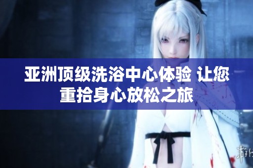 亚洲顶级洗浴中心体验 让您重拾身心放松之旅