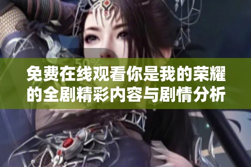 免费在线观看你是我的荣耀的全剧精彩内容与剧情分析