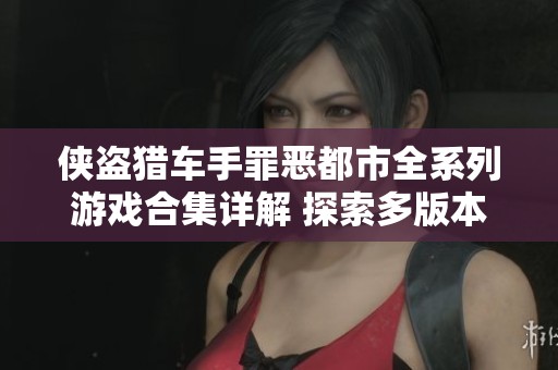 侠盗猎车手罪恶都市全系列游戏合集详解 探索多版本带来的无限乐趣与挑战
