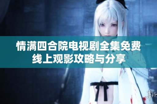 情满四合院电视剧全集免费线上观影攻略与分享