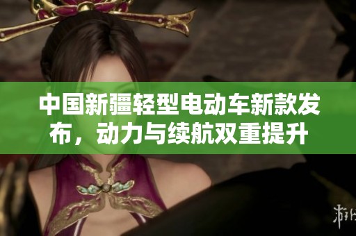 中国新疆轻型电动车新款发布，动力与续航双重提升