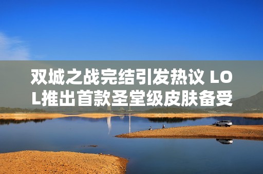 双城之战完结引发热议 LOL推出首款圣堂级皮肤备受期待