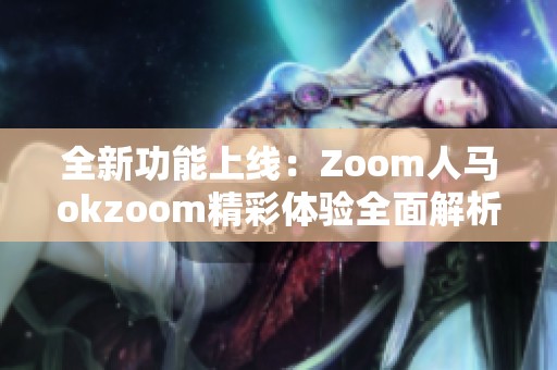 全新功能上线：Zoom人马okzoom精彩体验全面解析