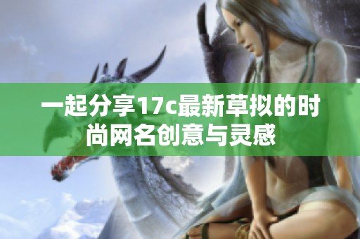一起分享17c最新草拟的时尚网名创意与灵感