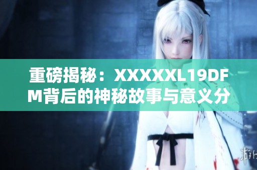 重磅揭秘：XXXXXL19DFM背后的神秘故事与意义分析