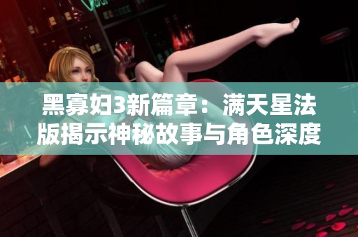 黑寡妇3新篇章：满天星法版揭示神秘故事与角色深度