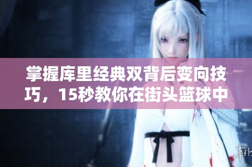 掌握库里经典双背后变向技巧，15秒教你在街头篮球中提升个人技艺与表现