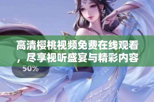 高清樱桃视频免费在线观看，尽享视听盛宴与精彩内容