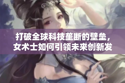 打破全球科技垄断的壁垒，女术士如何引领未来创新发展之路