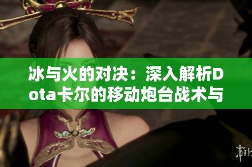 冰与火的对决：深入解析Dota卡尔的移动炮台战术与玩法技巧