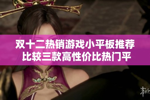 双十二热销游戏小平板推荐 比较三款高性价比热门平板产品解析与评测