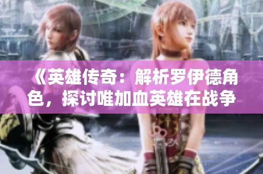 《英雄传奇：解析罗伊德角色，探讨唯加血英雄在战争纪元中的独特定位》