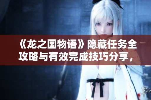 《龙之国物语》隐藏任务全攻略与有效完成技巧分享，为您的游戏之旅提供全面支持