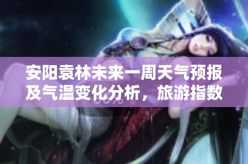 安阳袁林未来一周天气预报及气温变化分析，旅游指数与历史气温参考建议
