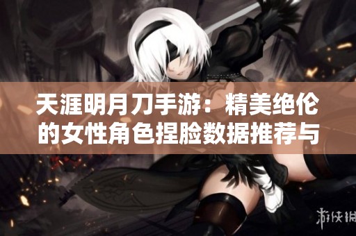 天涯明月刀手游：精美绝伦的女性角色捏脸数据推荐与赏析活动盛况回顾