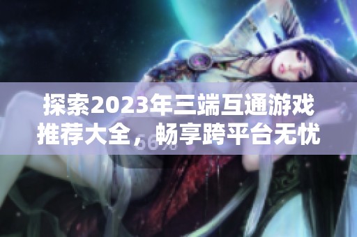 探索2023年三端互通游戏推荐大全，畅享跨平台无忧体验的真实游戏选择