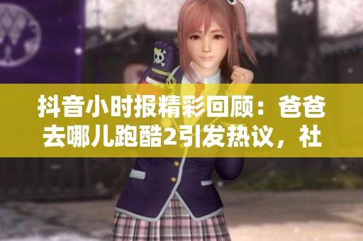 抖音小时报精彩回顾：爸爸去哪儿跑酷2引发热议，社会新闻关注热点动态