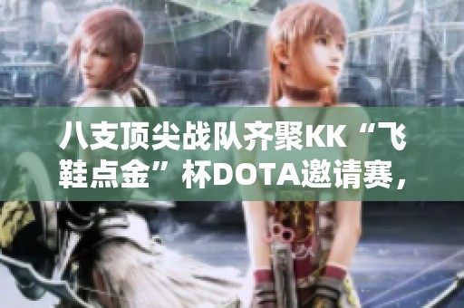 八支顶尖战队齐聚KK“飞鞋点金”杯DOTA邀请赛，精彩对决一触即发