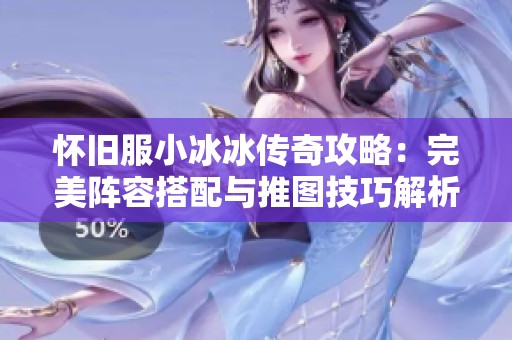 怀旧服小冰冰传奇攻略：完美阵容搭配与推图技巧解析助你轻松通关