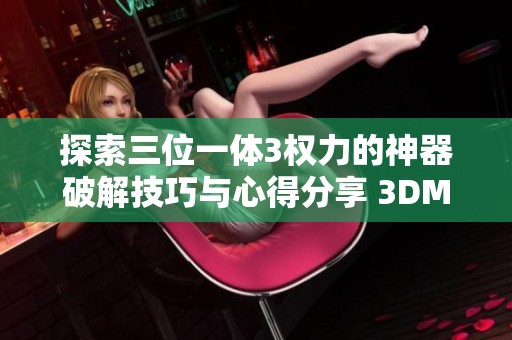 探索三位一体3权力的神器破解技巧与心得分享 3DM论坛互动全解析