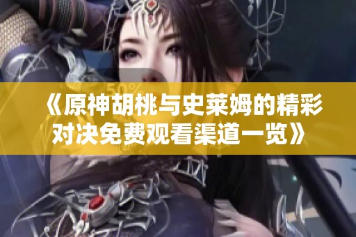《原神胡桃与史莱姆的精彩对决免费观看渠道一览》