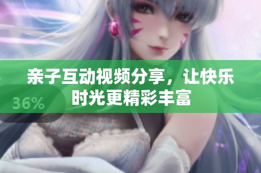 亲子互动视频分享，让快乐时光更精彩丰富