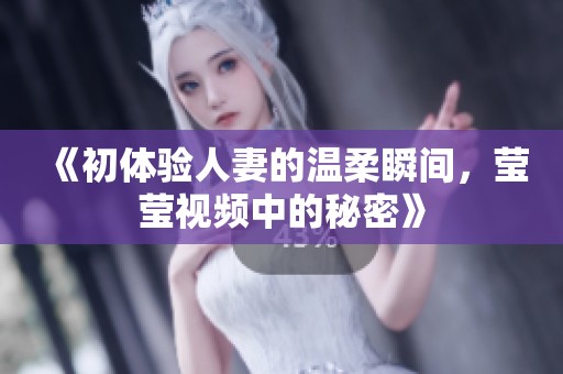 《初体验人妻的温柔瞬间，莹莹视频中的秘密》