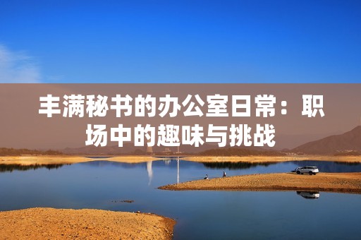 丰满秘书的办公室日常：职场中的趣味与挑战