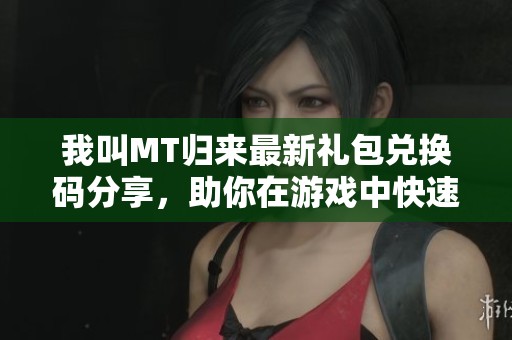 我叫MT归来最新礼包兑换码分享，助你在游戏中快速升级和获取奖励