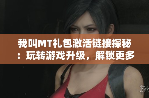 我叫MT礼包激活链接探秘：玩转游戏升级，解锁更多隐藏内容与乐趣