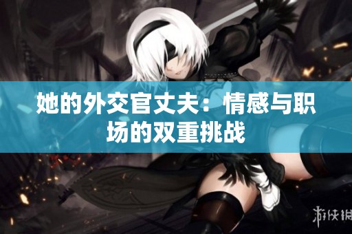 她的外交官丈夫：情感与职场的双重挑战