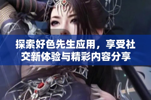 探索好色先生应用，享受社交新体验与精彩内容分享