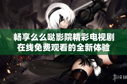 畅享么么哒影院精彩电视剧在线免费观看的全新体验