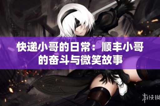 快递小哥的日常：顺丰小哥的奋斗与微笑故事