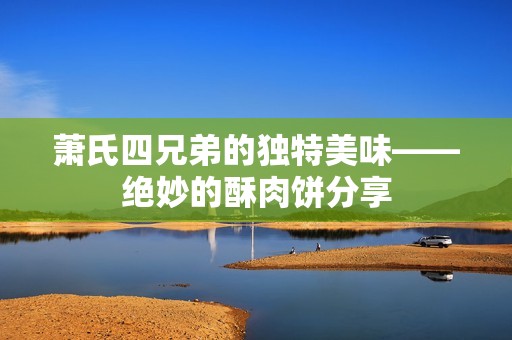 萧氏四兄弟的独特美味——绝妙的酥肉饼分享
