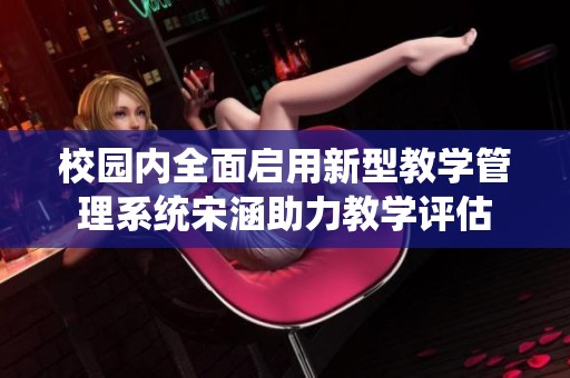 校园内全面启用新型教学管理系统宋涵助力教学评估