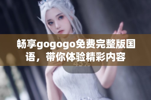 畅享gogogo免费完整版国语，带你体验精彩内容