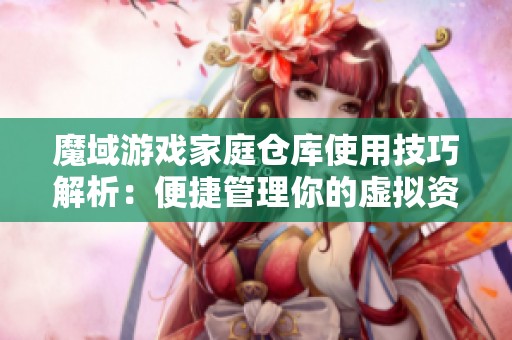 魔域游戏家庭仓库使用技巧解析：便捷管理你的虚拟资源与道具