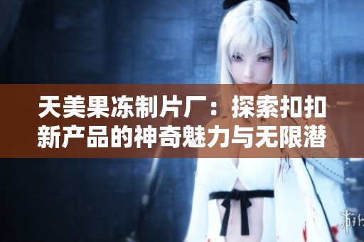 天美果冻制片厂：探索扣扣新产品的神奇魅力与无限潜能
