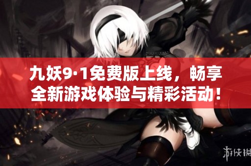 九妖9·1免费版上线，畅享全新游戏体验与精彩活动！