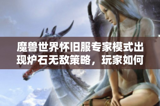 魔兽世界怀旧服专家模式出现炉石无敌策略，玩家如何应对关键时刻挑战