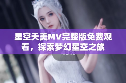 星空天美MV完整版免费观看，探索梦幻星空之旅