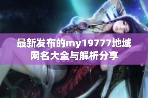 最新发布的my19777地域网名大全与解析分享