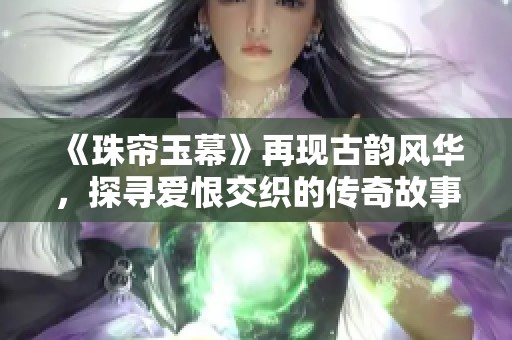 《珠帘玉幕》再现古韵风华，探寻爱恨交织的传奇故事