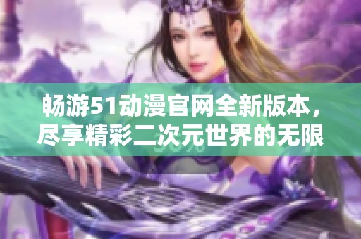 畅游51动漫官网全新版本，尽享精彩二次元世界的无限乐趣