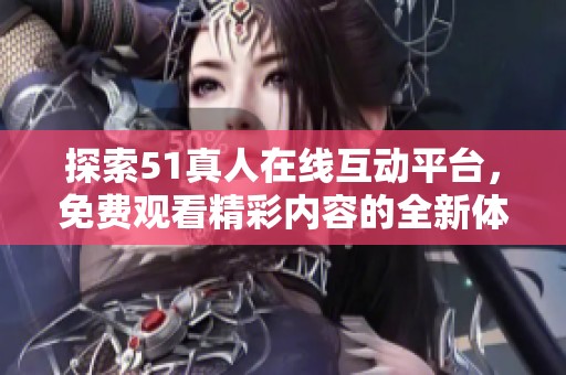 探索51真人在线互动平台，免费观看精彩内容的全新体验