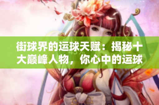 街球界的运球天赋：揭秘十大巅峰人物，你心中的运球之王是谁呢？
